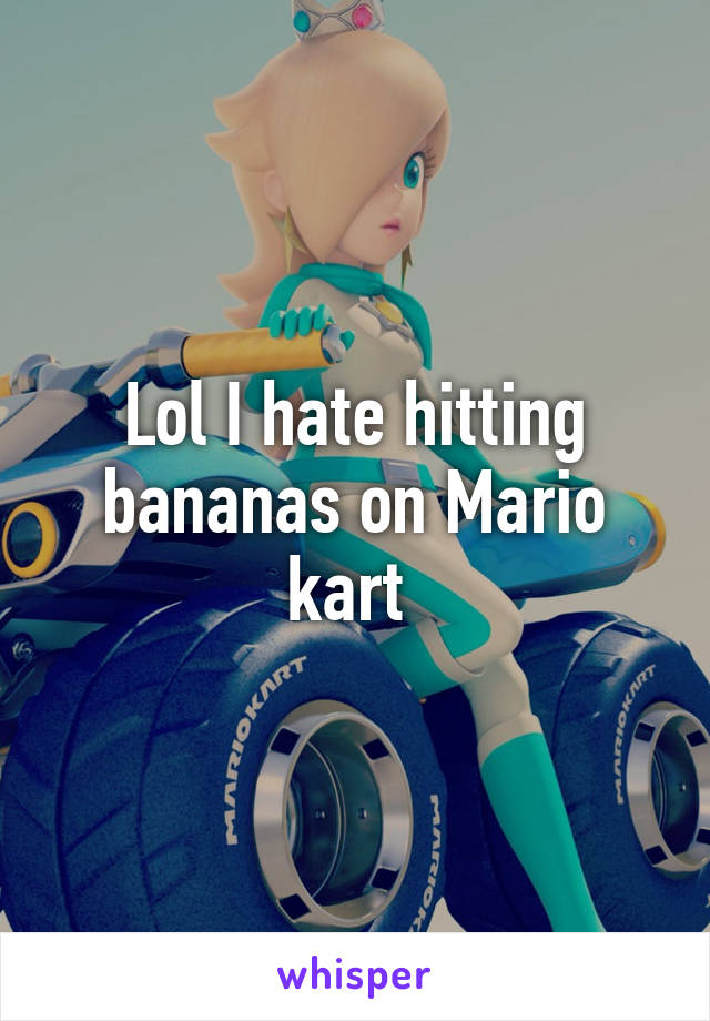 Lol I hate hitting bananas on Mario kart 