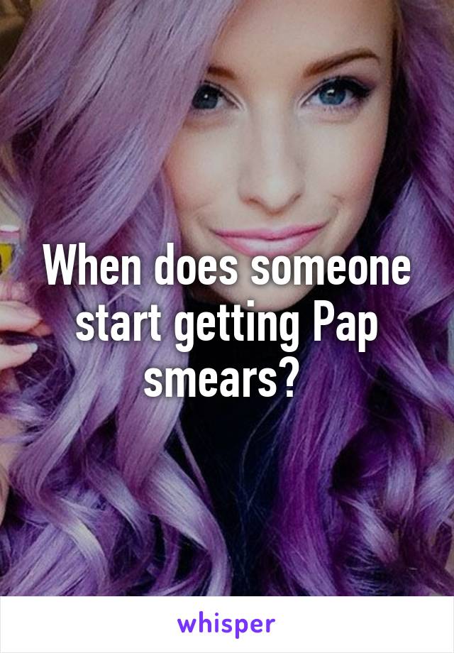 When does someone start getting Pap smears? 