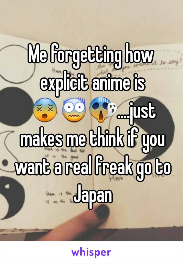 Me forgetting how explicit anime is 😵😨😱....just makes me think if you want a real freak go to Japan