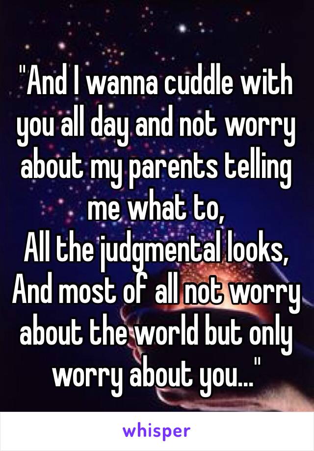 "And I wanna cuddle with you all day and not worry about my parents telling me what to,
All the judgmental looks,
And most of all not worry about the world but only worry about you..."
