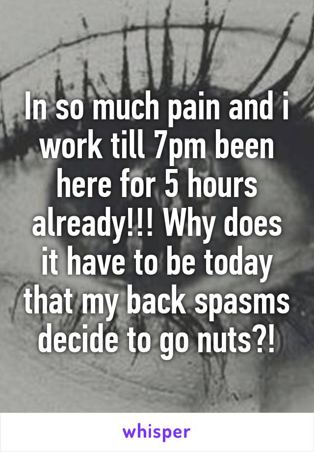 In so much pain and i work till 7pm been here for 5 hours already!!! Why does it have to be today that my back spasms decide to go nuts?!