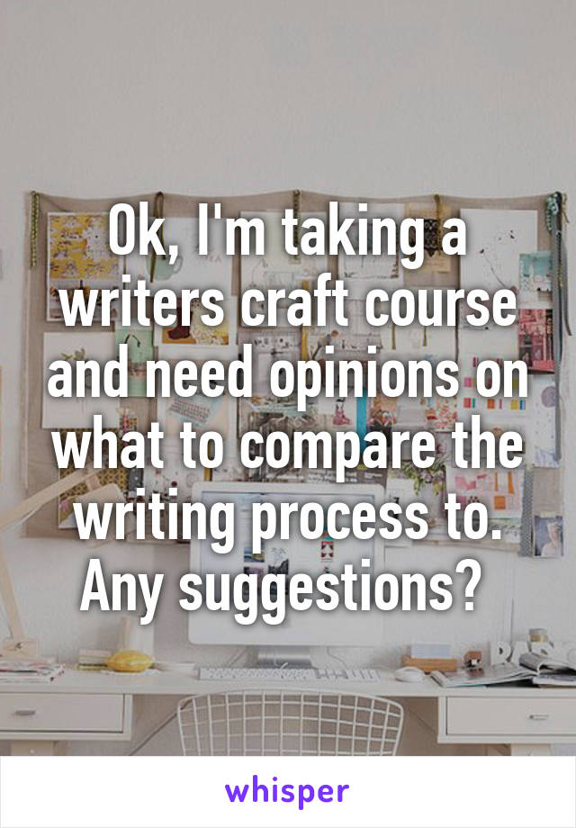 Ok, I'm taking a writers craft course and need opinions on what to compare the writing process to. Any suggestions? 