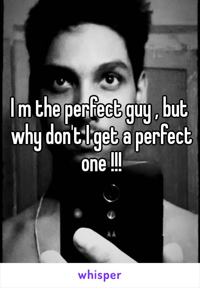 I m the perfect guy , but why don't I get a perfect one !!!