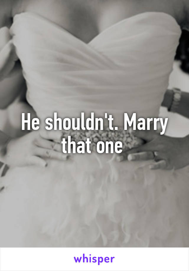 He shouldn't. Marry that one 