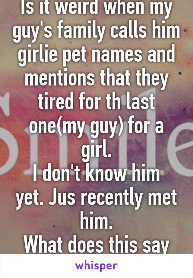 Is it weird when my guy's family calls him girlie pet names and mentions that they tired for th last one(my guy) for a girl.
I don't know him yet. Jus recently met him.
What does this say abt him?
