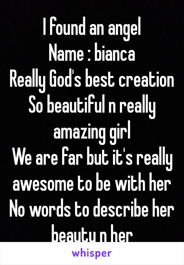 I found an angel 
Name : bianca 
Really God's best creation 
So beautiful n really amazing girl 
We are far but it's really awesome to be with her 
No words to describe her beauty n her 