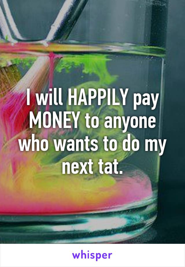 I will HAPPILY pay MONEY to anyone who wants to do my next tat.