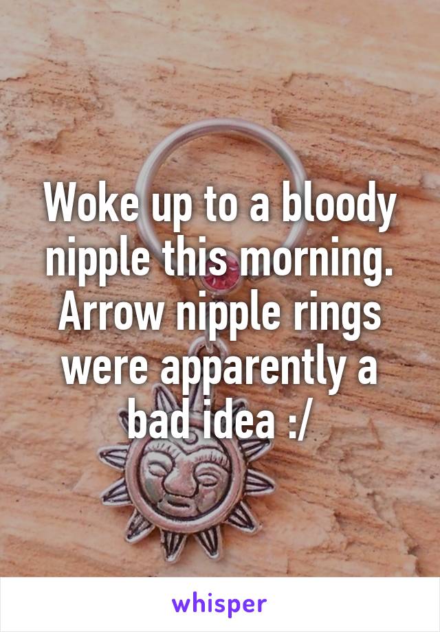 Woke up to a bloody nipple this morning. Arrow nipple rings were apparently a bad idea :/