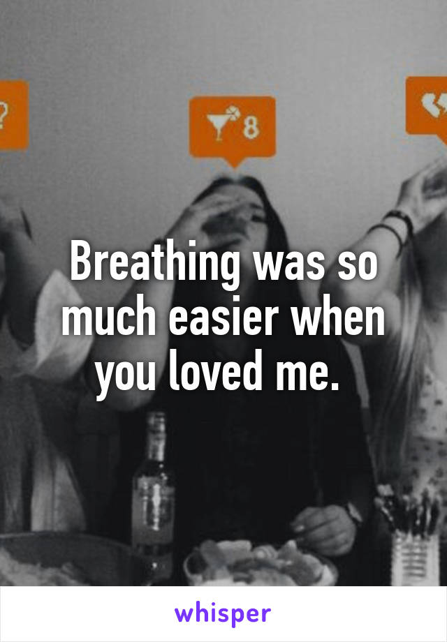 Breathing was so much easier when you loved me. 