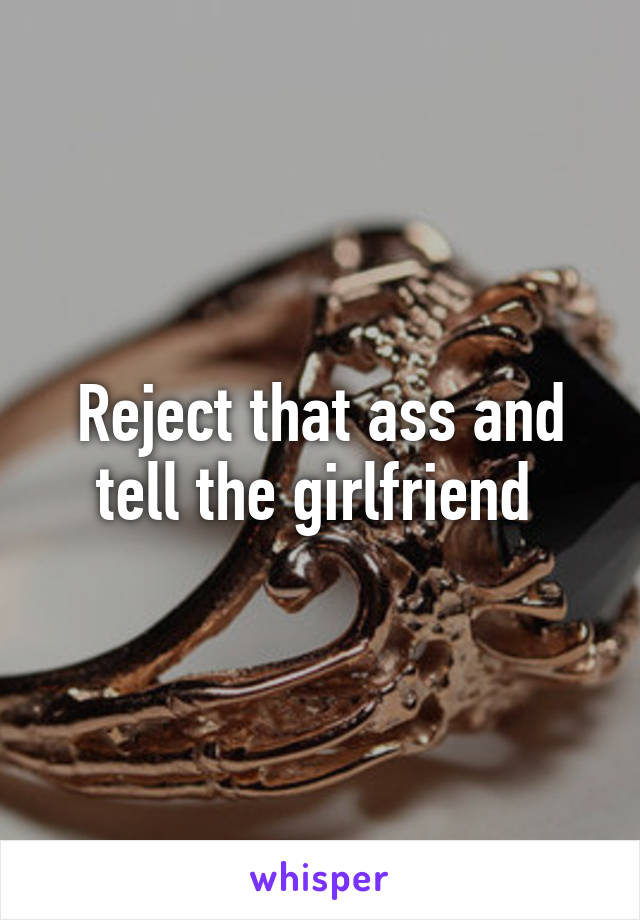 Reject that ass and tell the girlfriend 
