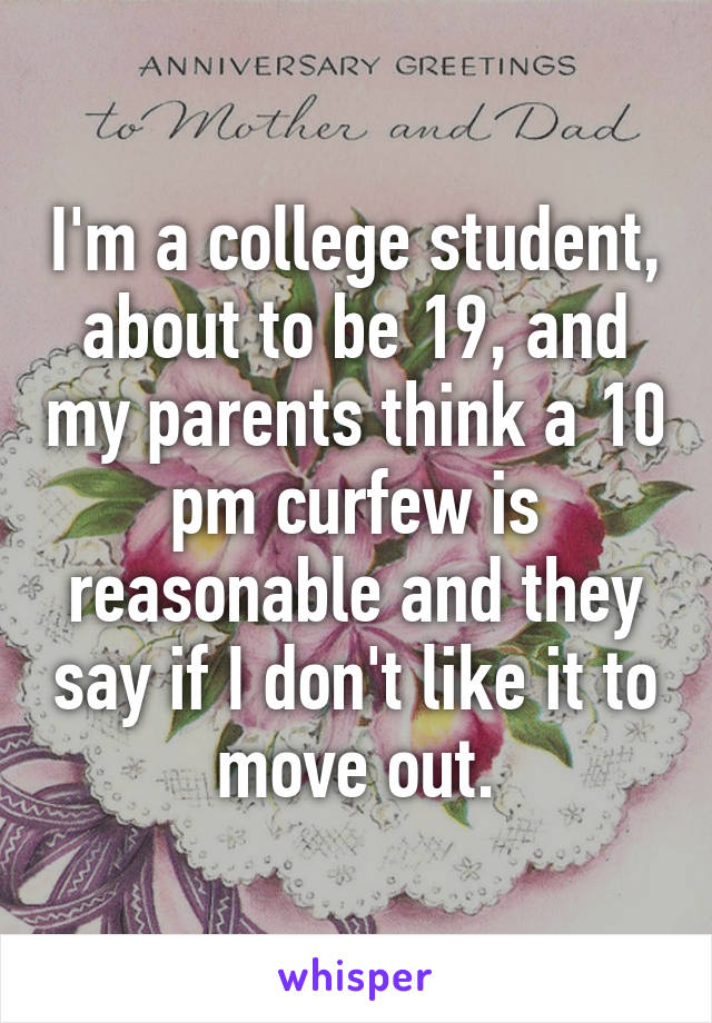 I'm a college student, about to be 19, and my parents think a 10 pm curfew is reasonable and they say if I don't like it to move out.