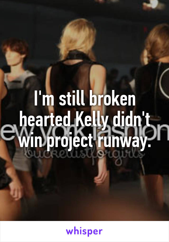 I'm still broken hearted Kelly didn't win project runway.