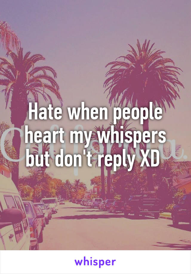 Hate when people heart my whispers but don't reply XD 