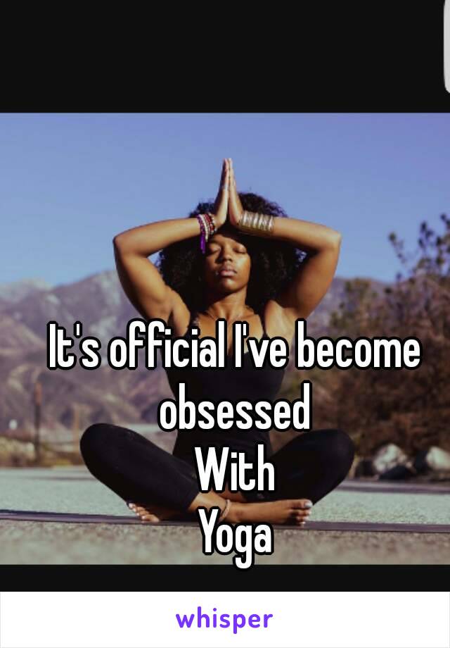 It's official I've become obsessed 
With
Yoga