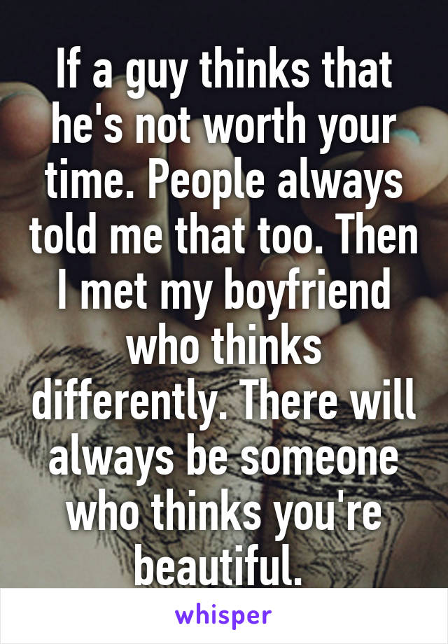 If a guy thinks that he's not worth your time. People always told me that too. Then I met my boyfriend who thinks differently. There will always be someone who thinks you're beautiful. 