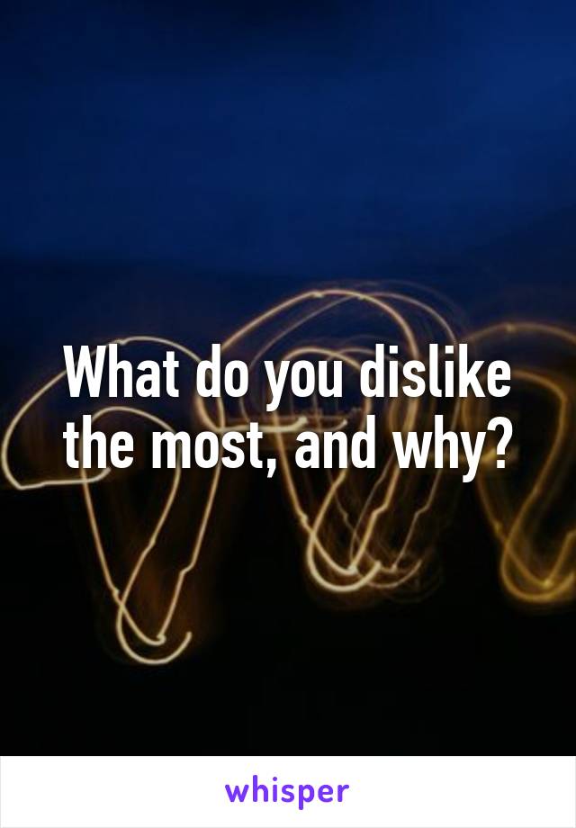 What do you dislike the most, and why?