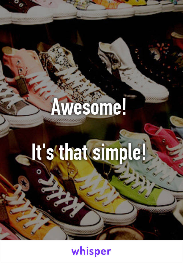 Awesome! 

It's that simple! 