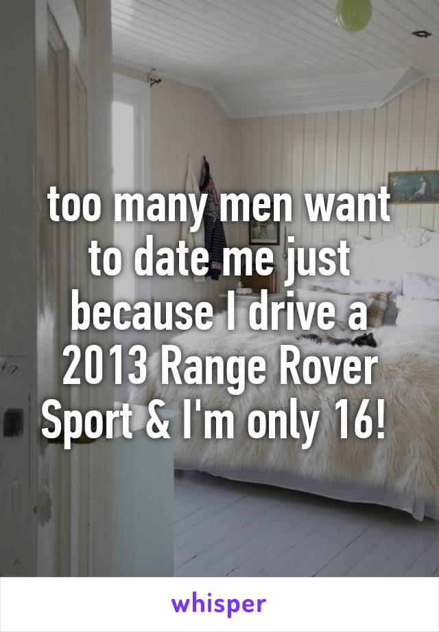 too many men want to date me just because I drive a 2013 Range Rover Sport & I'm only 16! 