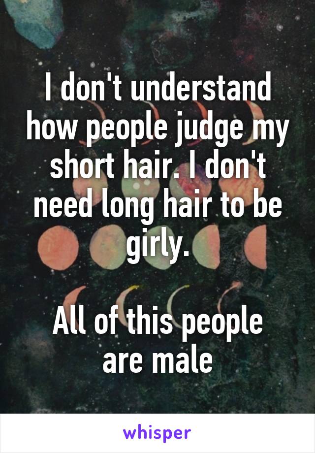 I don't understand how people judge my short hair. I don't need long hair to be girly.

All of this people are male