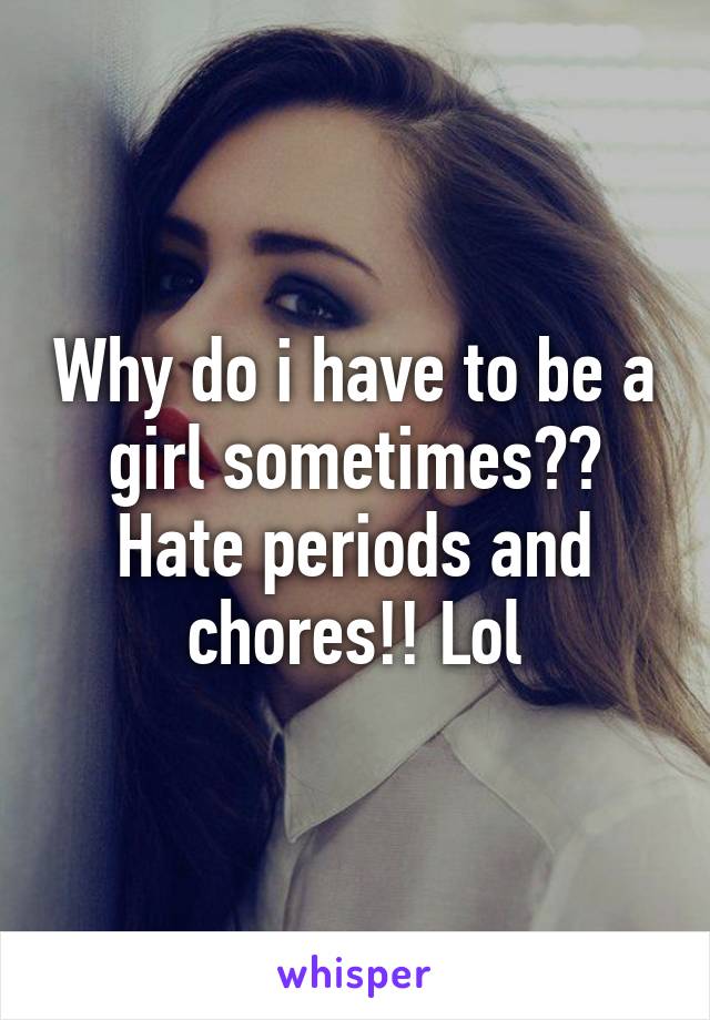 Why do i have to be a girl sometimes?? Hate periods and chores!! Lol