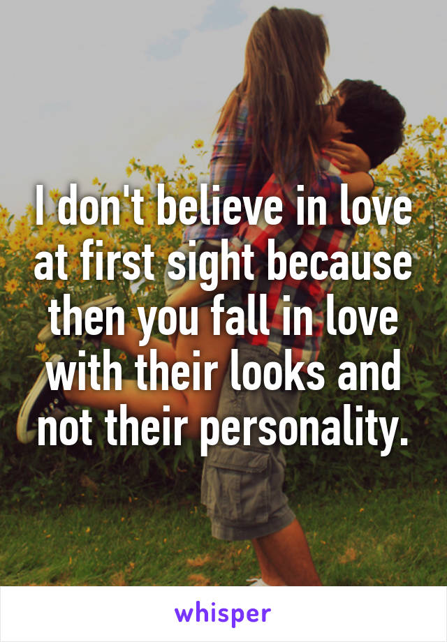 I don't believe in love at first sight because then you fall in love with their looks and not their personality.