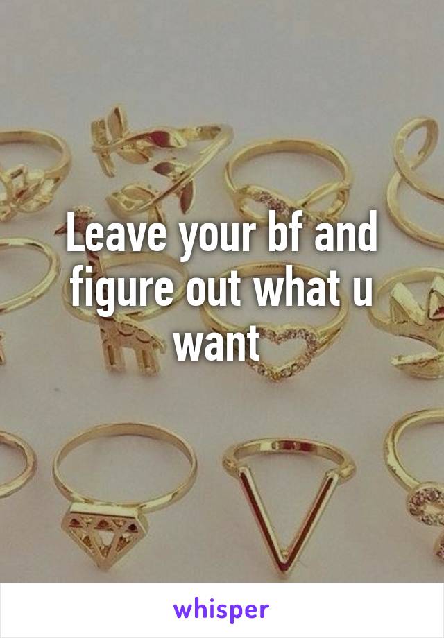 Leave your bf and figure out what u want 
