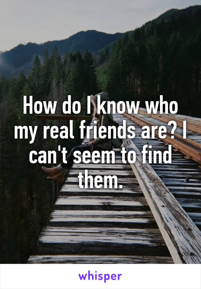 How do I know who my real friends are? I can't seem to find them.