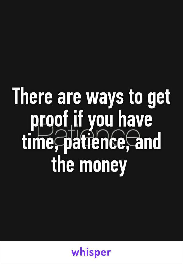 There are ways to get proof if you have time, patience, and the money 