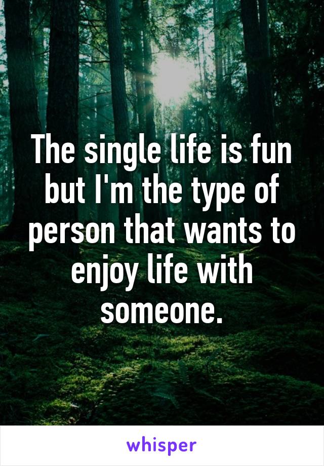The single life is fun but I'm the type of person that wants to enjoy life with someone.