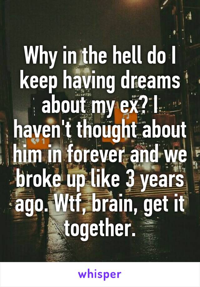 Why in the hell do I keep having dreams about my ex? I haven't thought about him in forever and we broke up like 3 years ago. Wtf, brain, get it together.