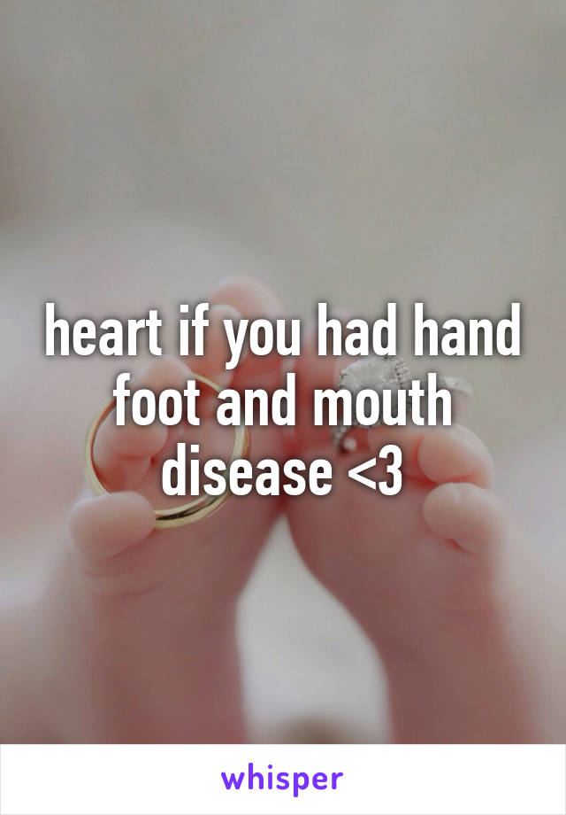 heart if you had hand foot and mouth disease <3