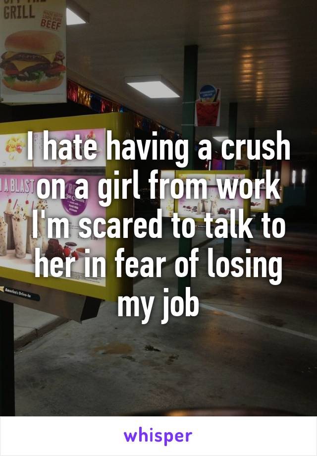 I hate having a crush on a girl from work I'm scared to talk to her in fear of losing my job