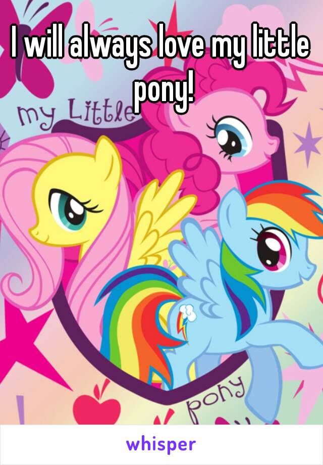 I will always love my little pony!