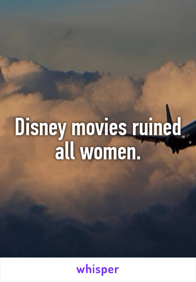 Disney movies ruined all women.