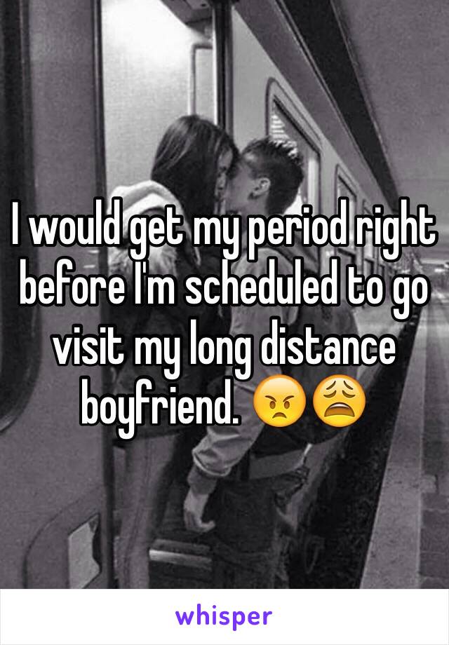 I would get my period right before I'm scheduled to go visit my long distance boyfriend. 😠😩