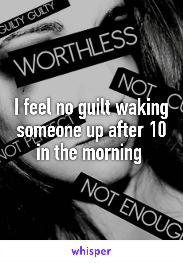 I feel no guilt waking someone up after 10 in the morning 