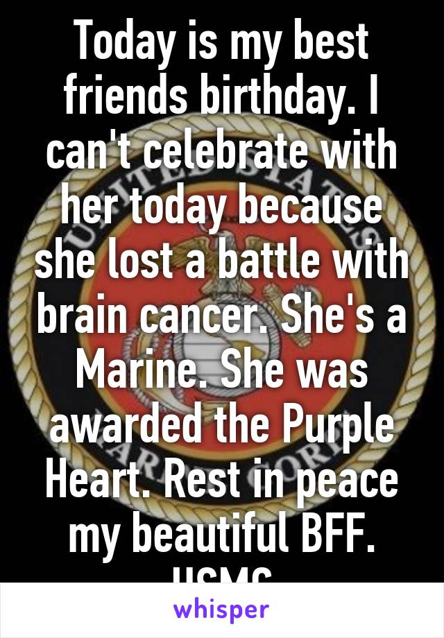 Today is my best friends birthday. I can't celebrate with her today because she lost a battle with brain cancer. She's a Marine. She was awarded the Purple Heart. Rest in peace my beautiful BFF. USMC