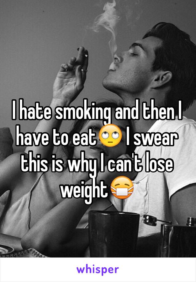 I hate smoking and then I have to eat🙄 I swear this is why I can't lose weight😷
