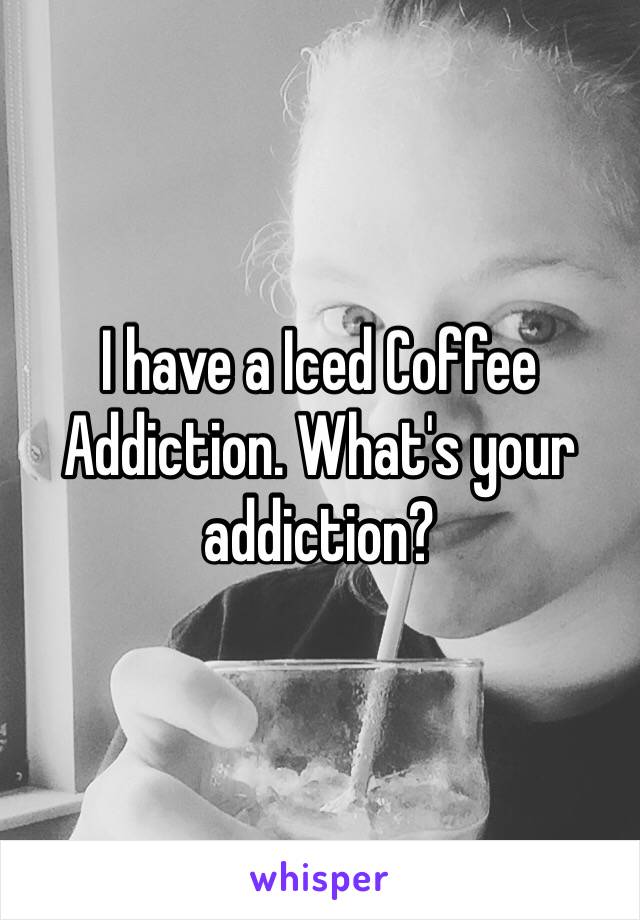 I have a Iced Coffee Addiction. What's your addiction?