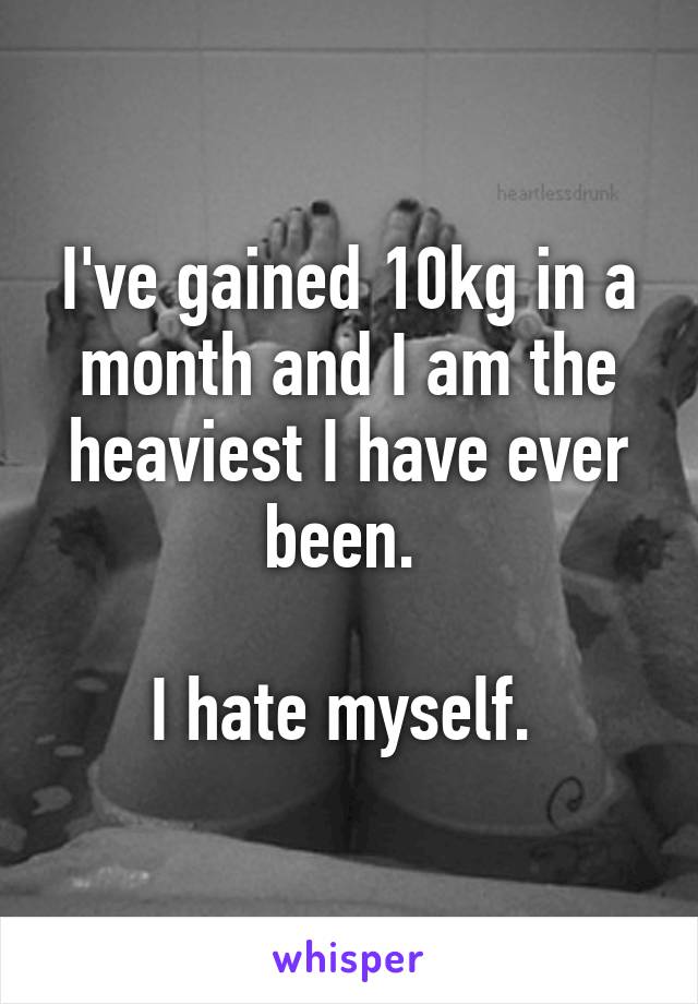 I've gained 10kg in a month and I am the heaviest I have ever been. 

I hate myself. 