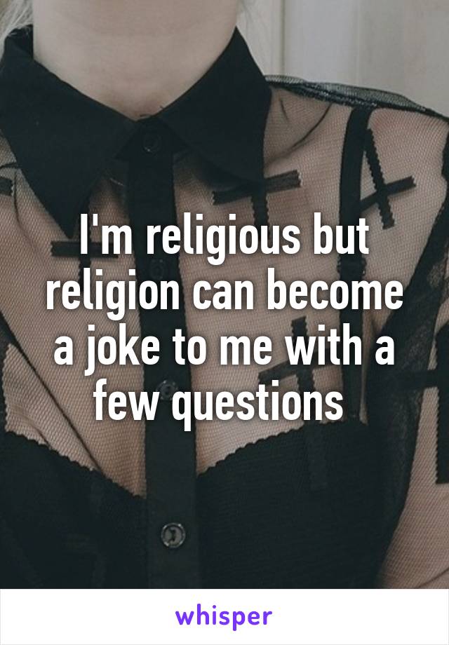 I'm religious but religion can become a joke to me with a few questions 
