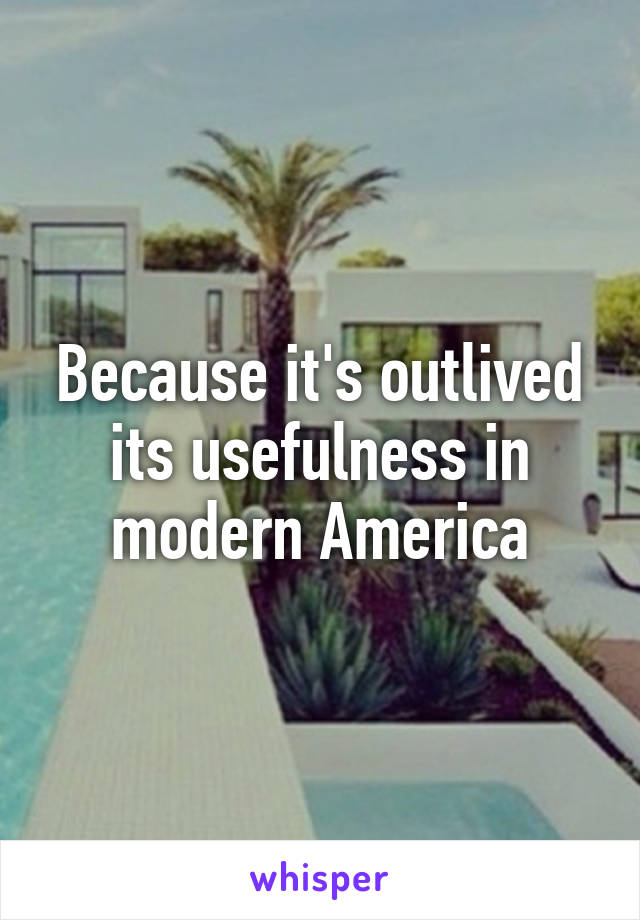 Because it's outlived its usefulness in modern America
