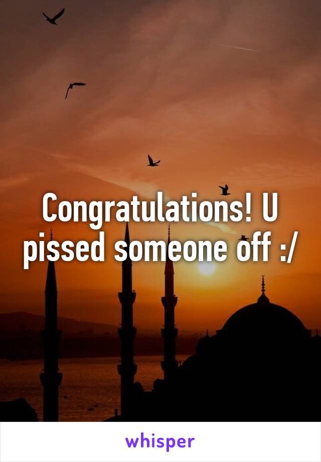 Congratulations! U pissed someone off :/