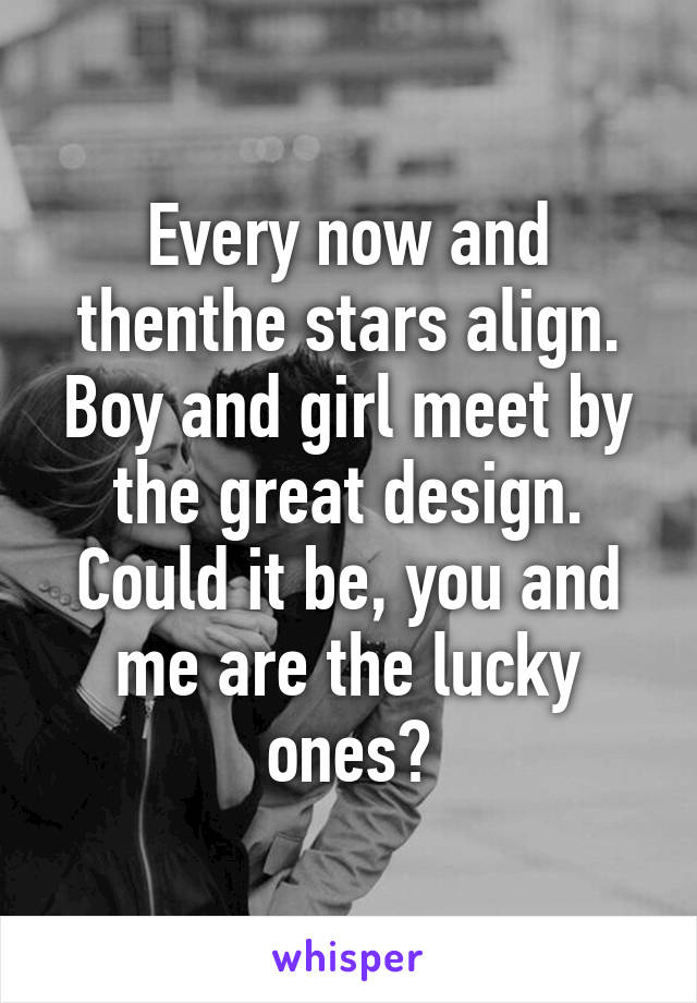 Every now and thenthe stars align. Boy and girl meet by the great design. Could it be, you and me are the lucky ones?