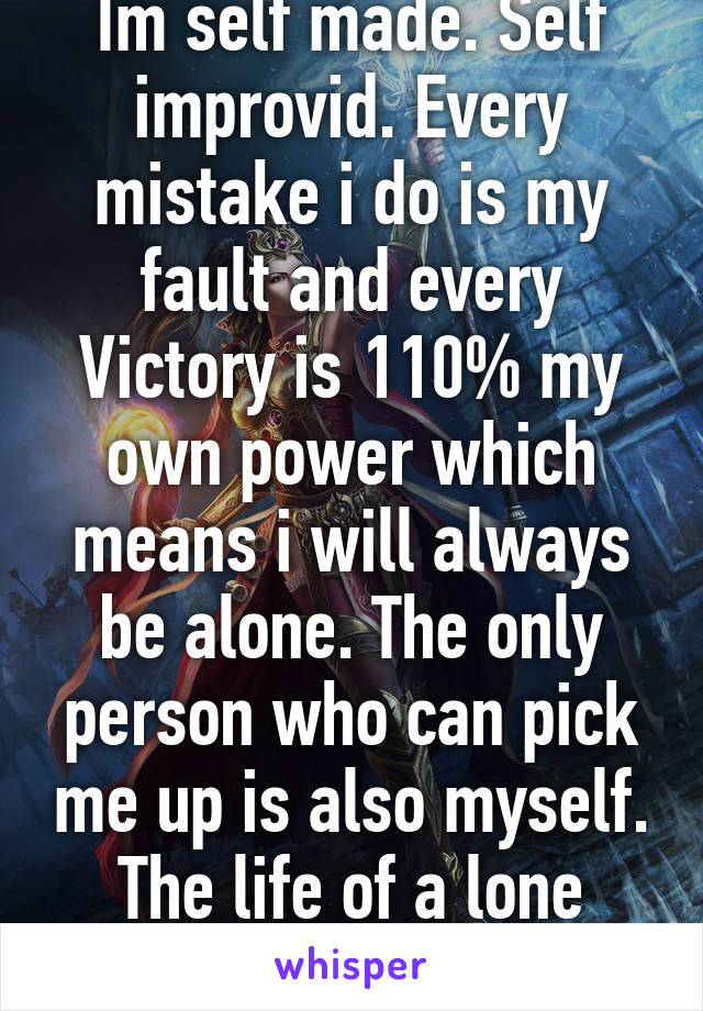 Im self made. Self improvid. Every mistake i do is my fault and every Victory is 110% my own power which means i will always be alone. The only person who can pick me up is also myself. The life of a lone Wizard 