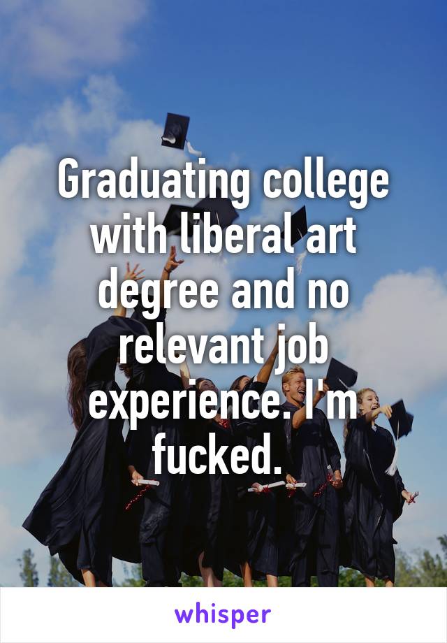 Graduating college with liberal art degree and no relevant job experience. I'm fucked. 