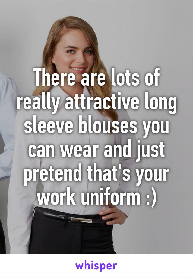 There are lots of really attractive long sleeve blouses you can wear and just pretend that's your work uniform :)
