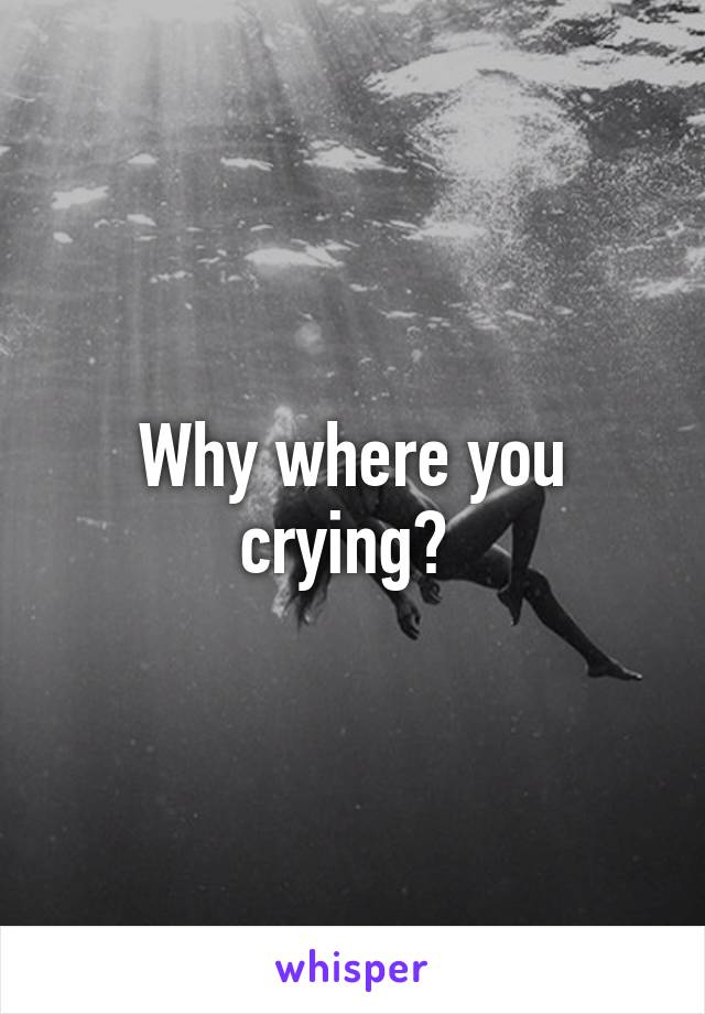 Why where you crying? 