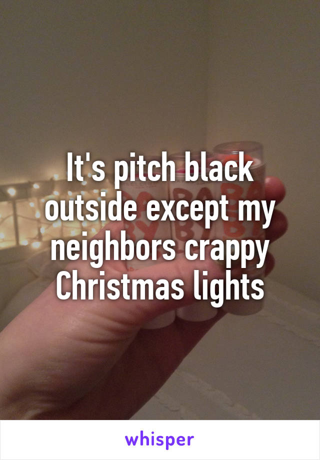 It's pitch black outside except my neighbors crappy Christmas lights