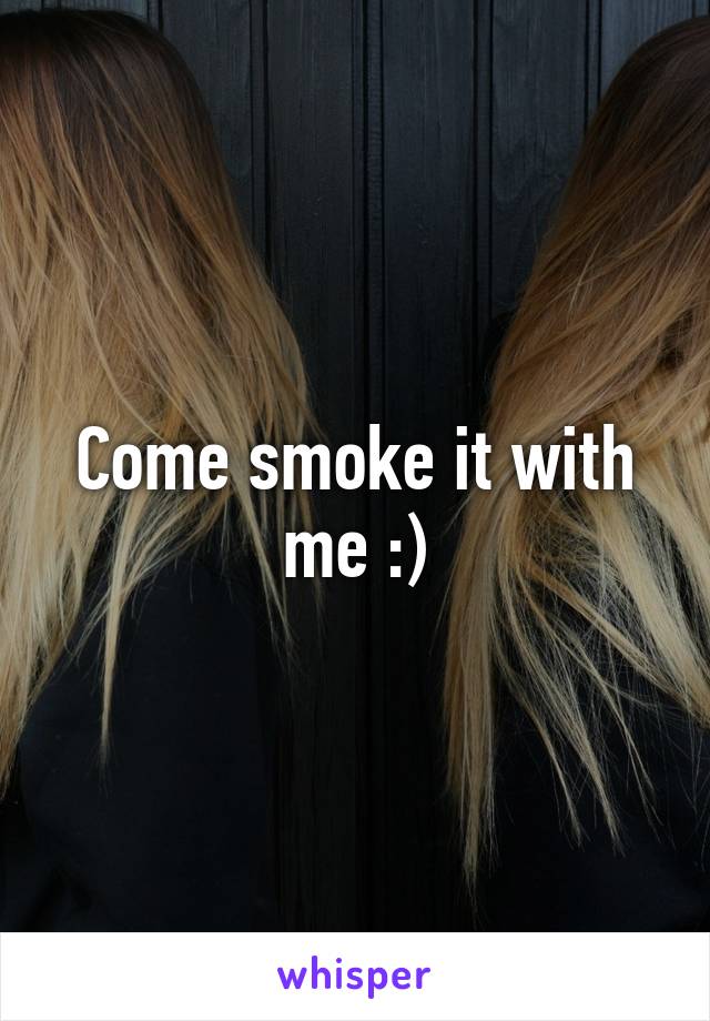 Come smoke it with me :)